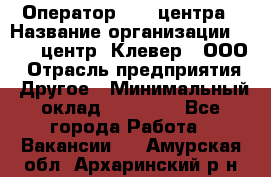 Оператор Call-центра › Название организации ­ Call-центр "Клевер", ООО › Отрасль предприятия ­ Другое › Минимальный оклад ­ 25 000 - Все города Работа » Вакансии   . Амурская обл.,Архаринский р-н